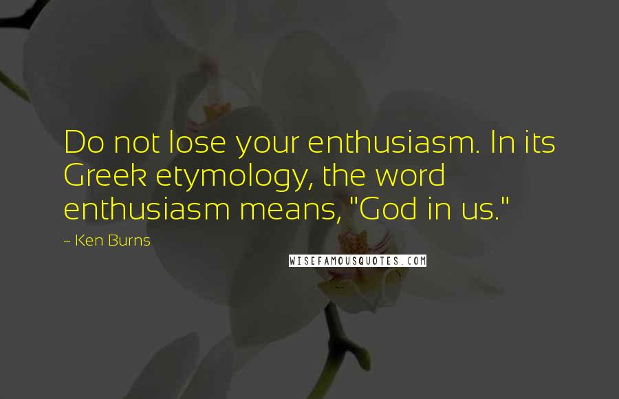 Ken Burns Quotes: Do not lose your enthusiasm. In its Greek etymology, the word enthusiasm means, "God in us."