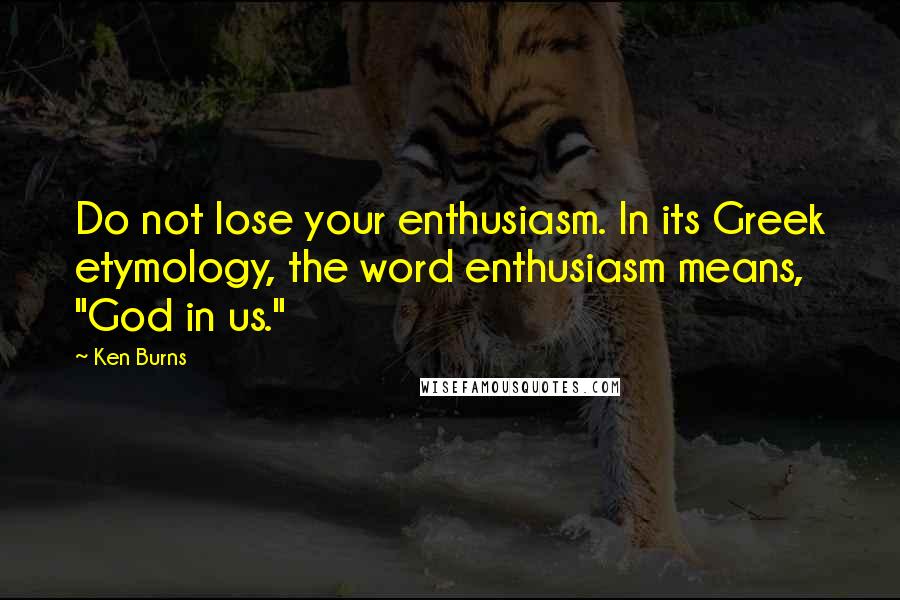 Ken Burns Quotes: Do not lose your enthusiasm. In its Greek etymology, the word enthusiasm means, "God in us."