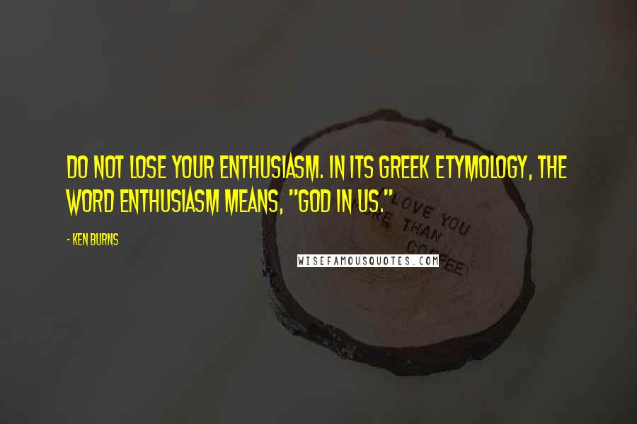 Ken Burns Quotes: Do not lose your enthusiasm. In its Greek etymology, the word enthusiasm means, "God in us."