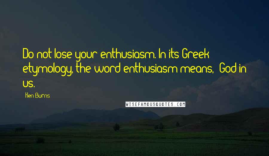 Ken Burns Quotes: Do not lose your enthusiasm. In its Greek etymology, the word enthusiasm means, "God in us."