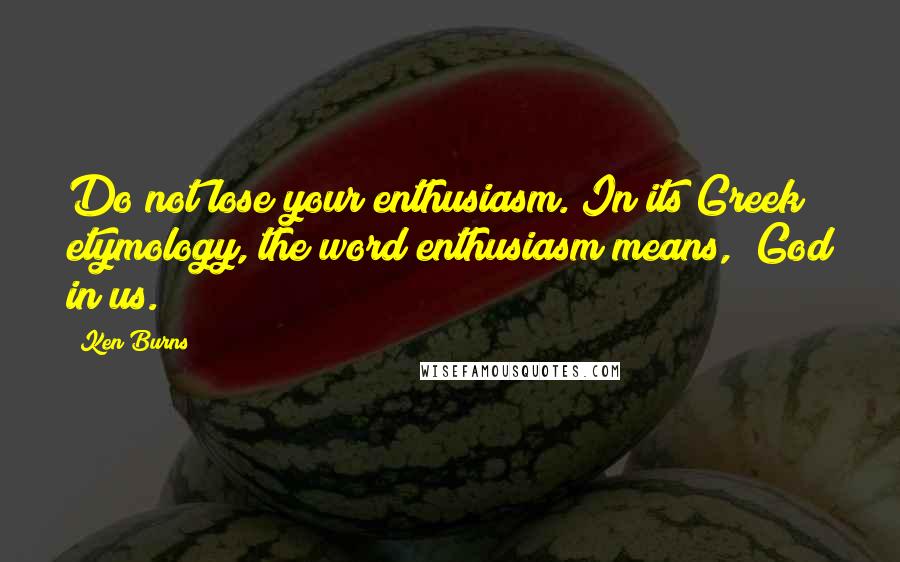 Ken Burns Quotes: Do not lose your enthusiasm. In its Greek etymology, the word enthusiasm means, "God in us."