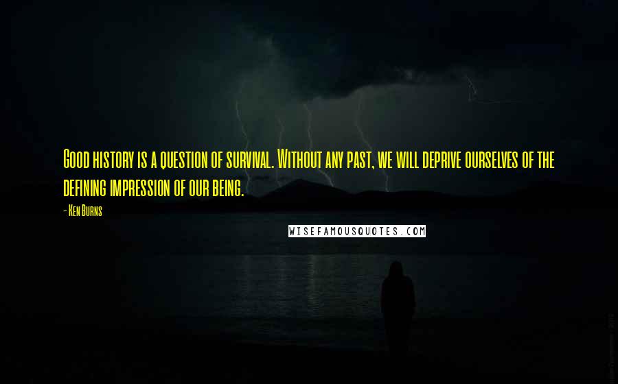 Ken Burns Quotes: Good history is a question of survival. Without any past, we will deprive ourselves of the defining impression of our being.