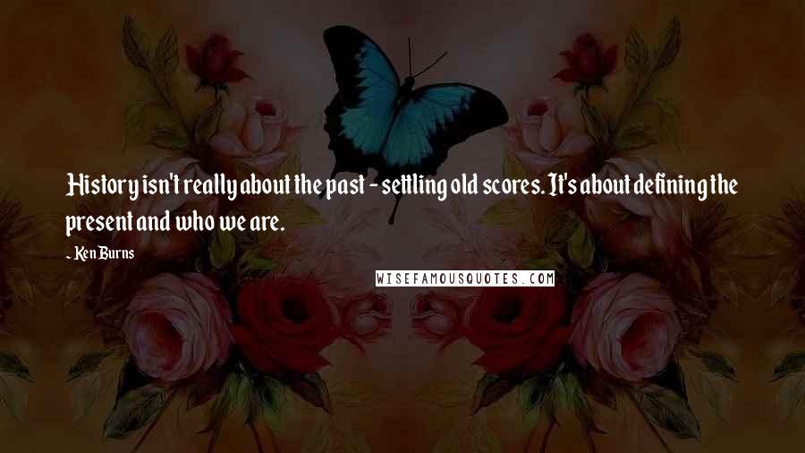 Ken Burns Quotes: History isn't really about the past - settling old scores. It's about defining the present and who we are.