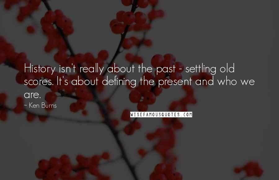 Ken Burns Quotes: History isn't really about the past - settling old scores. It's about defining the present and who we are.