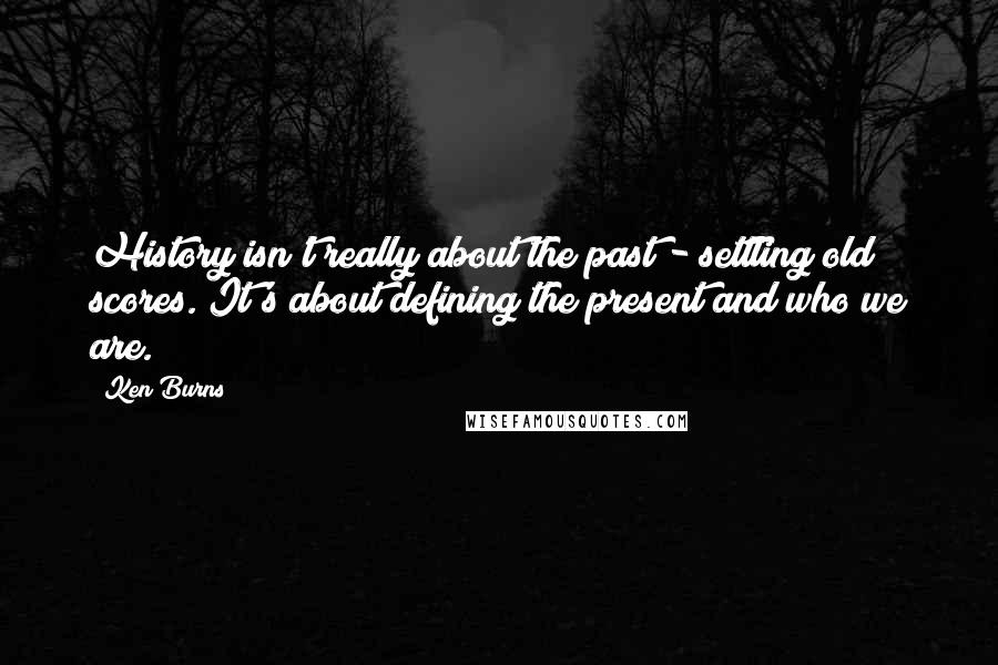 Ken Burns Quotes: History isn't really about the past - settling old scores. It's about defining the present and who we are.