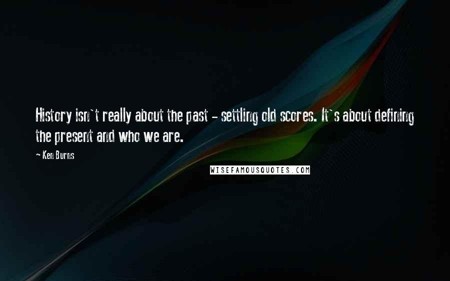 Ken Burns Quotes: History isn't really about the past - settling old scores. It's about defining the present and who we are.