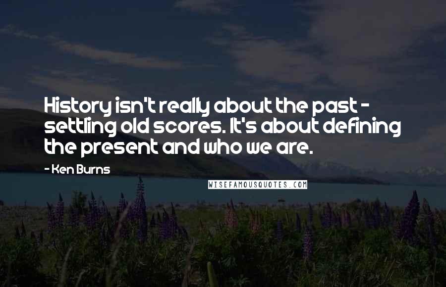 Ken Burns Quotes: History isn't really about the past - settling old scores. It's about defining the present and who we are.