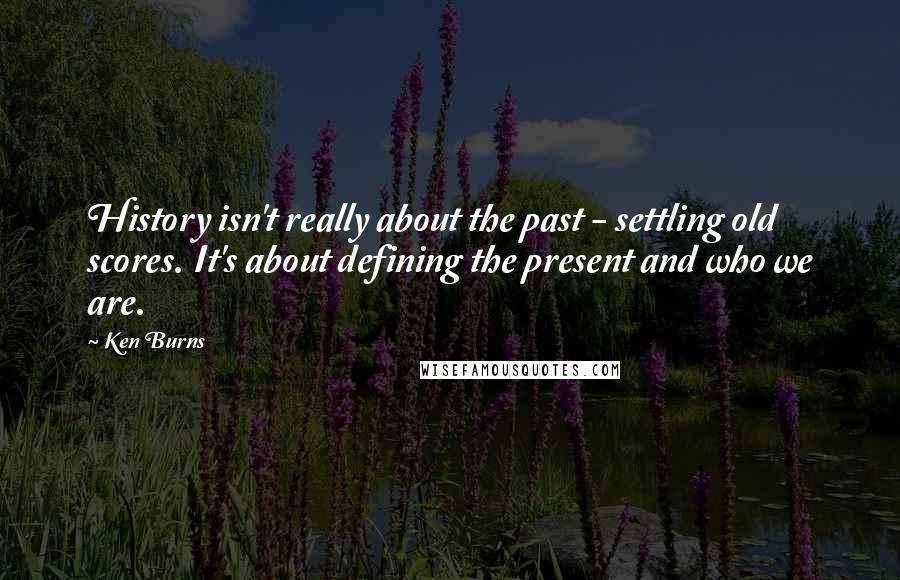 Ken Burns Quotes: History isn't really about the past - settling old scores. It's about defining the present and who we are.