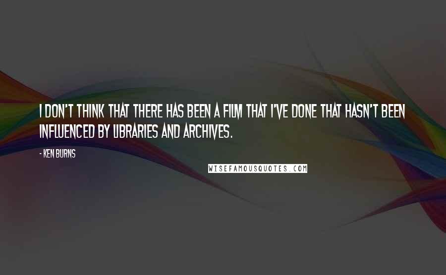 Ken Burns Quotes: I don't think that there has been a film that I've done that hasn't been influenced by libraries and archives.