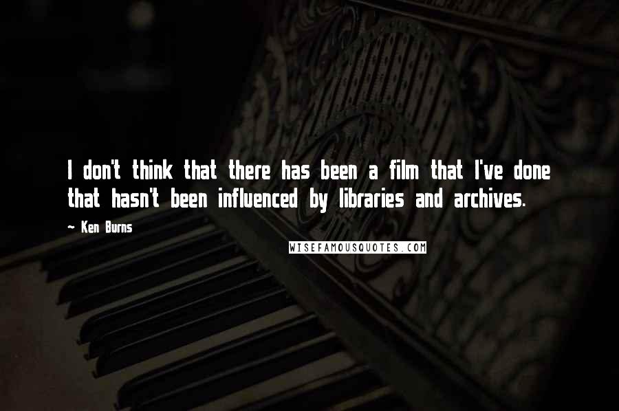 Ken Burns Quotes: I don't think that there has been a film that I've done that hasn't been influenced by libraries and archives.