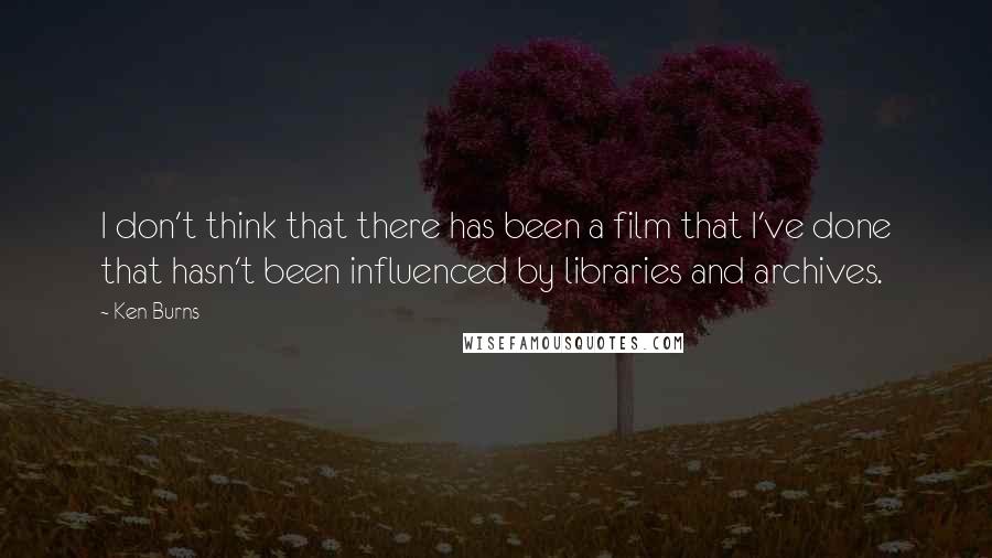 Ken Burns Quotes: I don't think that there has been a film that I've done that hasn't been influenced by libraries and archives.