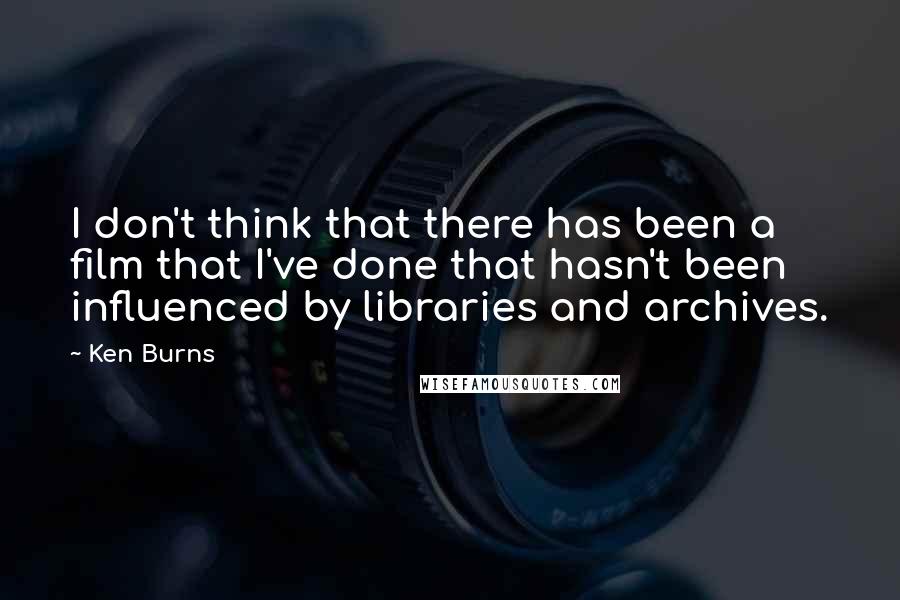 Ken Burns Quotes: I don't think that there has been a film that I've done that hasn't been influenced by libraries and archives.