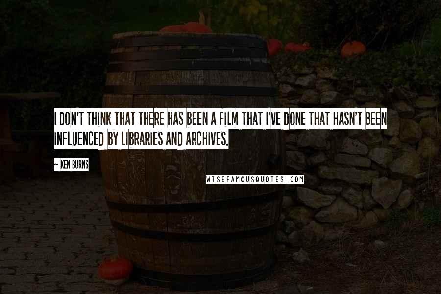 Ken Burns Quotes: I don't think that there has been a film that I've done that hasn't been influenced by libraries and archives.