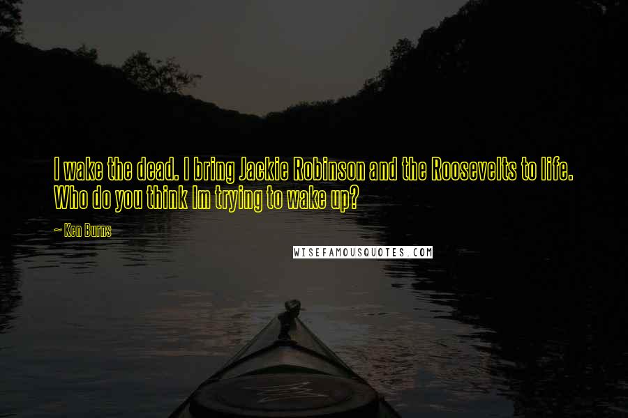 Ken Burns Quotes: I wake the dead. I bring Jackie Robinson and the Roosevelts to life. Who do you think Im trying to wake up?