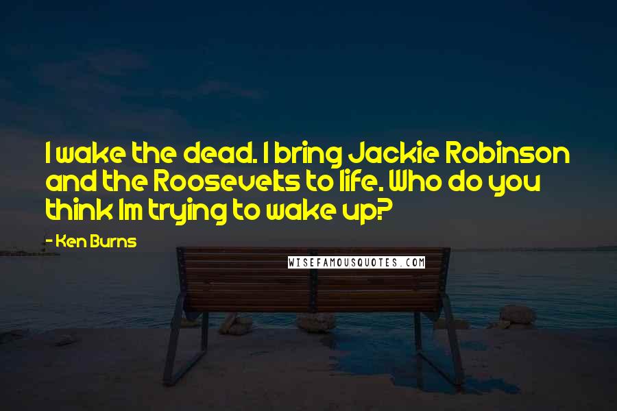 Ken Burns Quotes: I wake the dead. I bring Jackie Robinson and the Roosevelts to life. Who do you think Im trying to wake up?