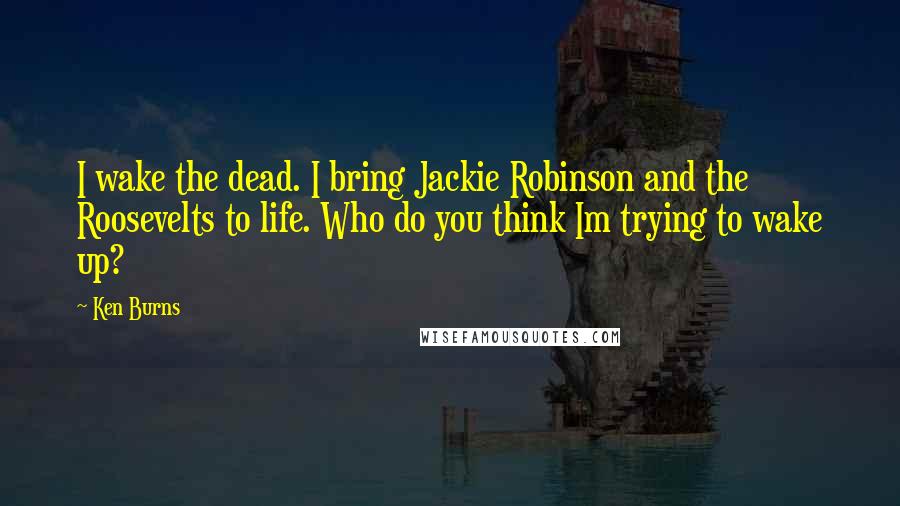 Ken Burns Quotes: I wake the dead. I bring Jackie Robinson and the Roosevelts to life. Who do you think Im trying to wake up?