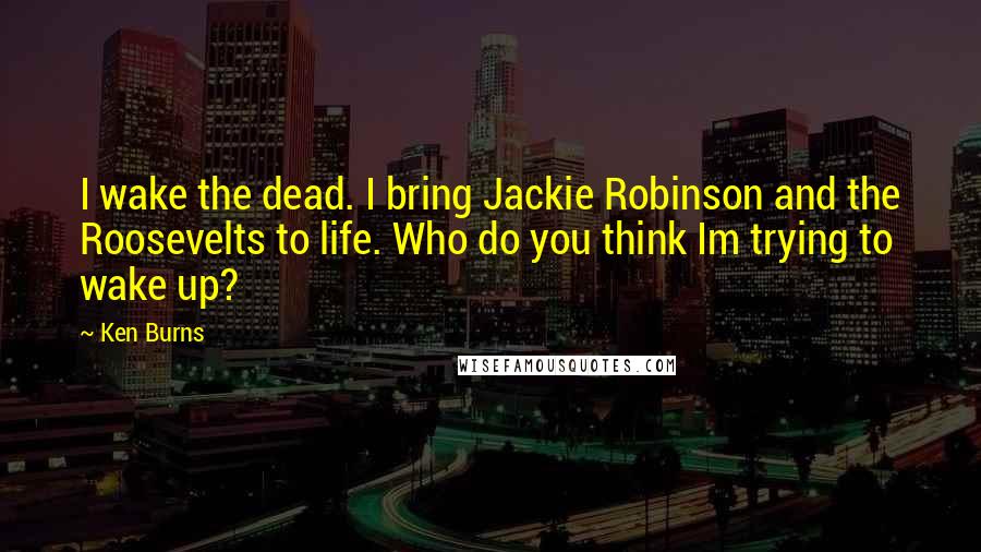 Ken Burns Quotes: I wake the dead. I bring Jackie Robinson and the Roosevelts to life. Who do you think Im trying to wake up?