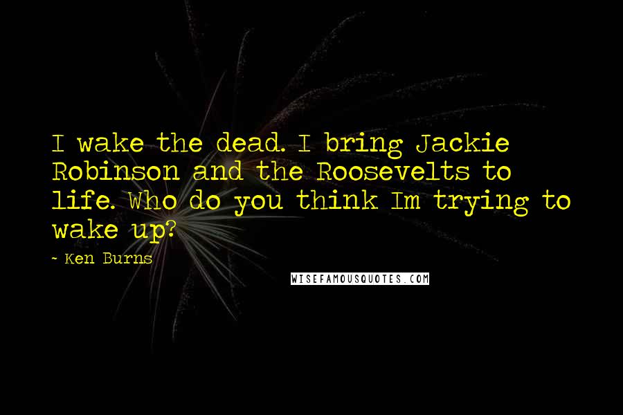 Ken Burns Quotes: I wake the dead. I bring Jackie Robinson and the Roosevelts to life. Who do you think Im trying to wake up?