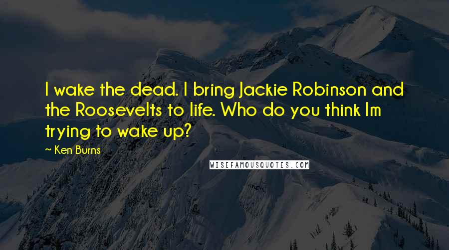 Ken Burns Quotes: I wake the dead. I bring Jackie Robinson and the Roosevelts to life. Who do you think Im trying to wake up?