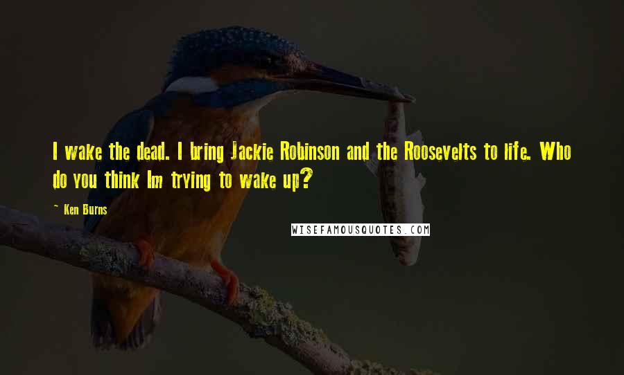 Ken Burns Quotes: I wake the dead. I bring Jackie Robinson and the Roosevelts to life. Who do you think Im trying to wake up?