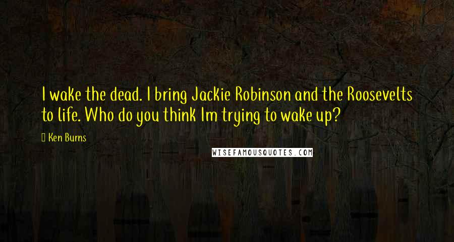 Ken Burns Quotes: I wake the dead. I bring Jackie Robinson and the Roosevelts to life. Who do you think Im trying to wake up?