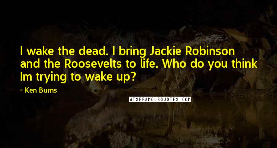 Ken Burns Quotes: I wake the dead. I bring Jackie Robinson and the Roosevelts to life. Who do you think Im trying to wake up?