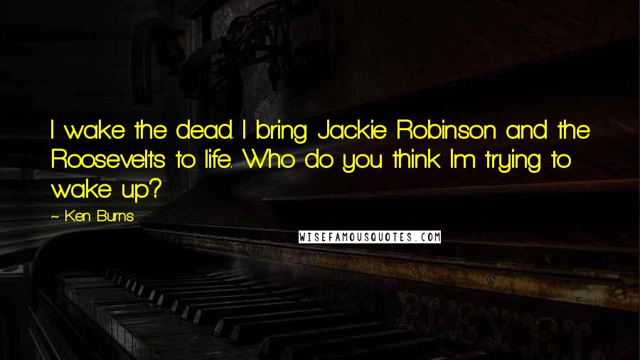 Ken Burns Quotes: I wake the dead. I bring Jackie Robinson and the Roosevelts to life. Who do you think Im trying to wake up?