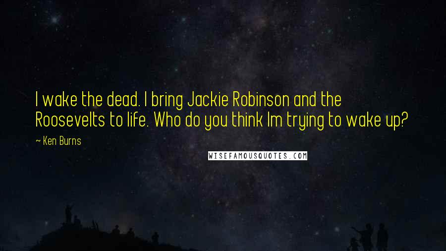 Ken Burns Quotes: I wake the dead. I bring Jackie Robinson and the Roosevelts to life. Who do you think Im trying to wake up?