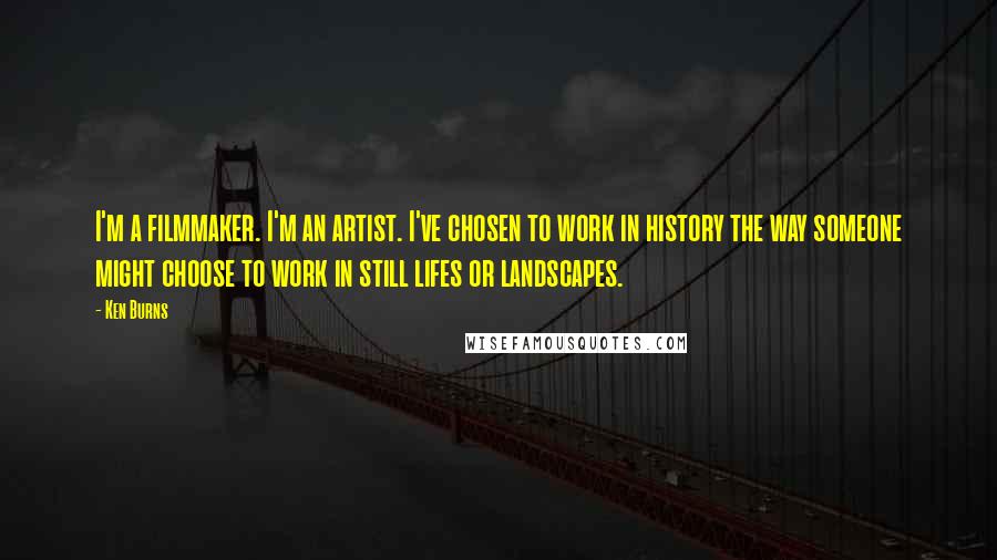 Ken Burns Quotes: I'm a filmmaker. I'm an artist. I've chosen to work in history the way someone might choose to work in still lifes or landscapes.