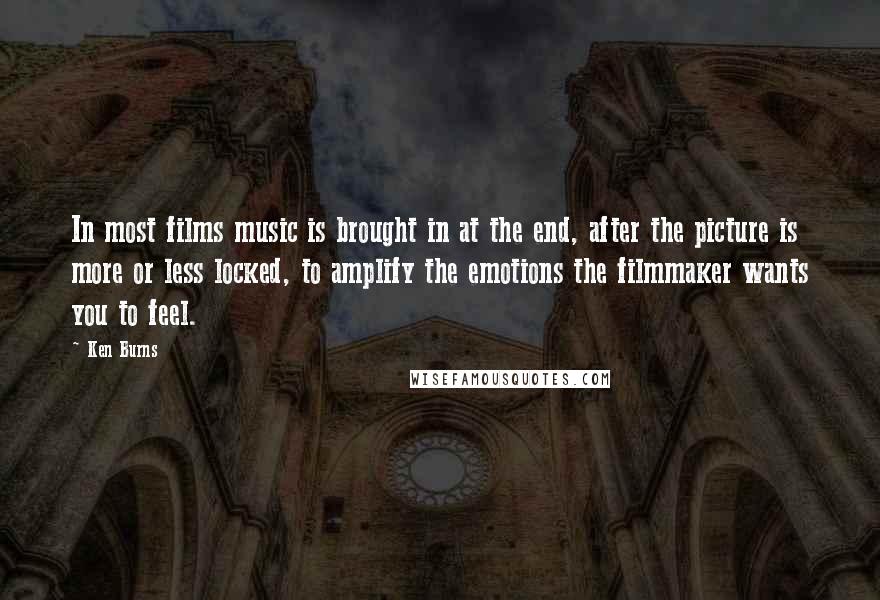 Ken Burns Quotes: In most films music is brought in at the end, after the picture is more or less locked, to amplify the emotions the filmmaker wants you to feel.