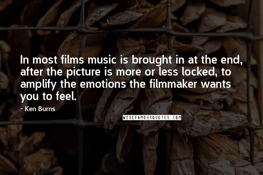 Ken Burns Quotes: In most films music is brought in at the end, after the picture is more or less locked, to amplify the emotions the filmmaker wants you to feel.