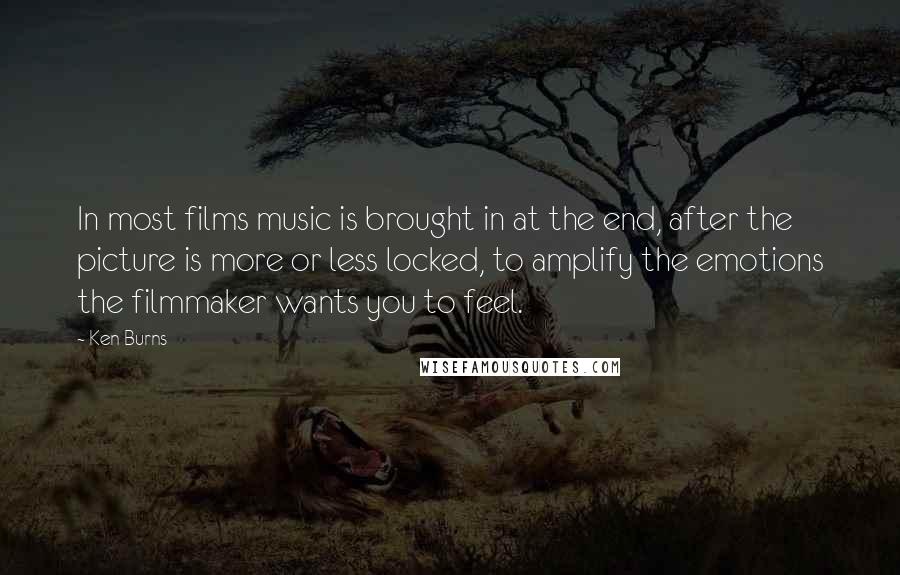 Ken Burns Quotes: In most films music is brought in at the end, after the picture is more or less locked, to amplify the emotions the filmmaker wants you to feel.