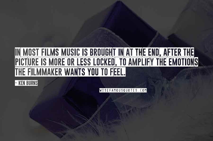 Ken Burns Quotes: In most films music is brought in at the end, after the picture is more or less locked, to amplify the emotions the filmmaker wants you to feel.