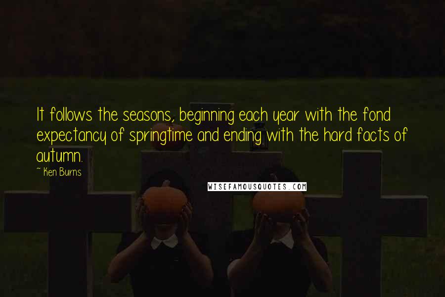 Ken Burns Quotes: It follows the seasons, beginning each year with the fond expectancy of springtime and ending with the hard facts of autumn.