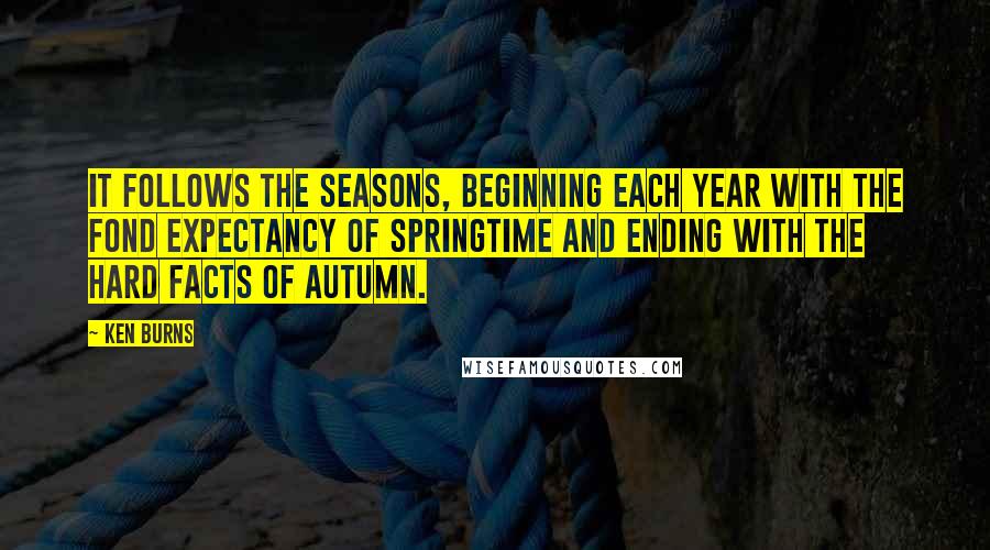 Ken Burns Quotes: It follows the seasons, beginning each year with the fond expectancy of springtime and ending with the hard facts of autumn.