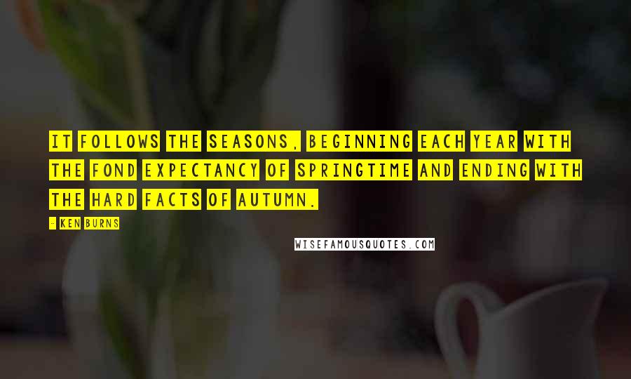 Ken Burns Quotes: It follows the seasons, beginning each year with the fond expectancy of springtime and ending with the hard facts of autumn.