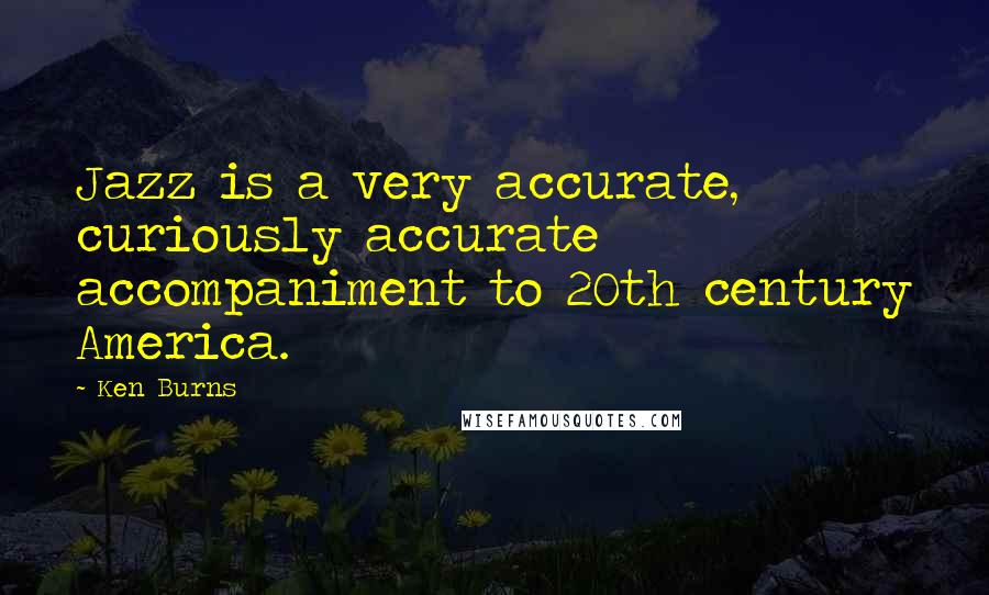 Ken Burns Quotes: Jazz is a very accurate, curiously accurate accompaniment to 20th century America.