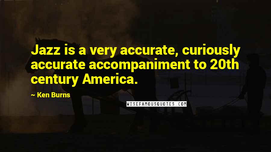 Ken Burns Quotes: Jazz is a very accurate, curiously accurate accompaniment to 20th century America.