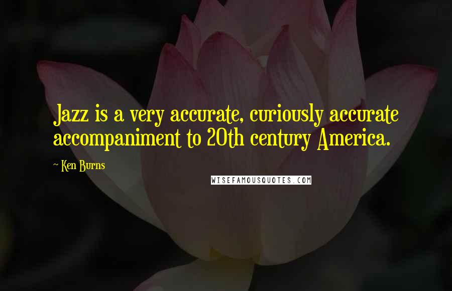 Ken Burns Quotes: Jazz is a very accurate, curiously accurate accompaniment to 20th century America.