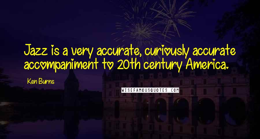 Ken Burns Quotes: Jazz is a very accurate, curiously accurate accompaniment to 20th century America.