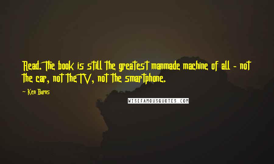 Ken Burns Quotes: Read. The book is still the greatest manmade machine of all - not the car, not the TV, not the smartphone.