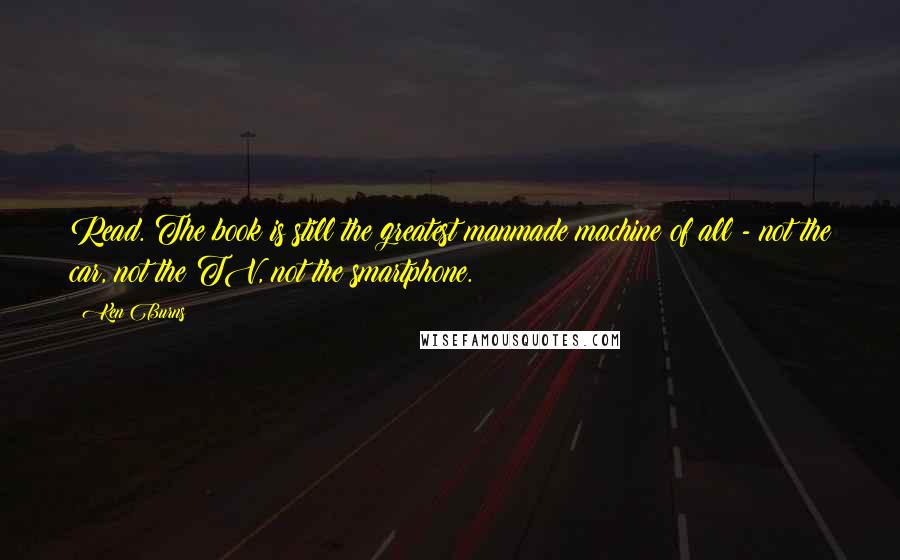 Ken Burns Quotes: Read. The book is still the greatest manmade machine of all - not the car, not the TV, not the smartphone.