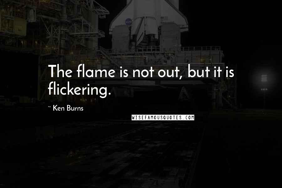 Ken Burns Quotes: The flame is not out, but it is flickering.