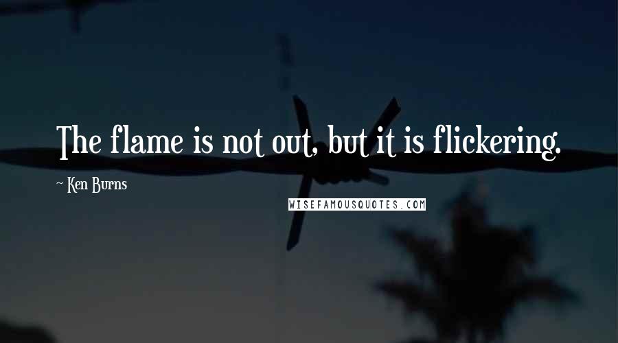 Ken Burns Quotes: The flame is not out, but it is flickering.