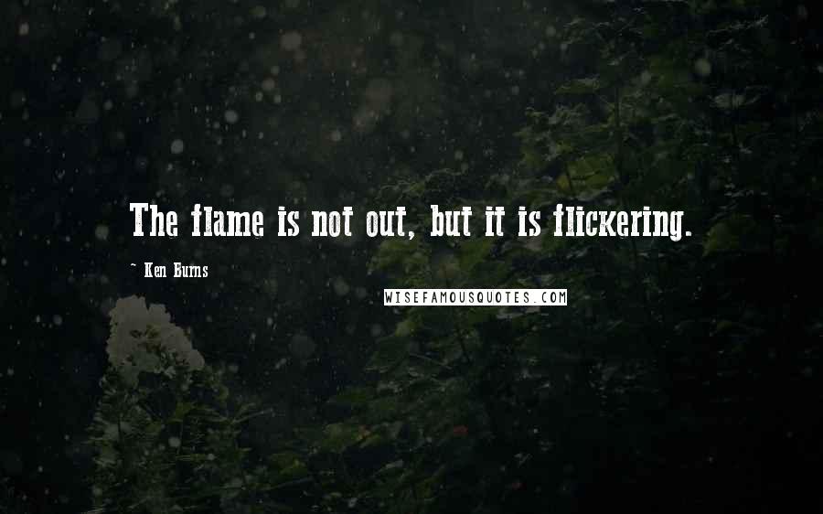 Ken Burns Quotes: The flame is not out, but it is flickering.