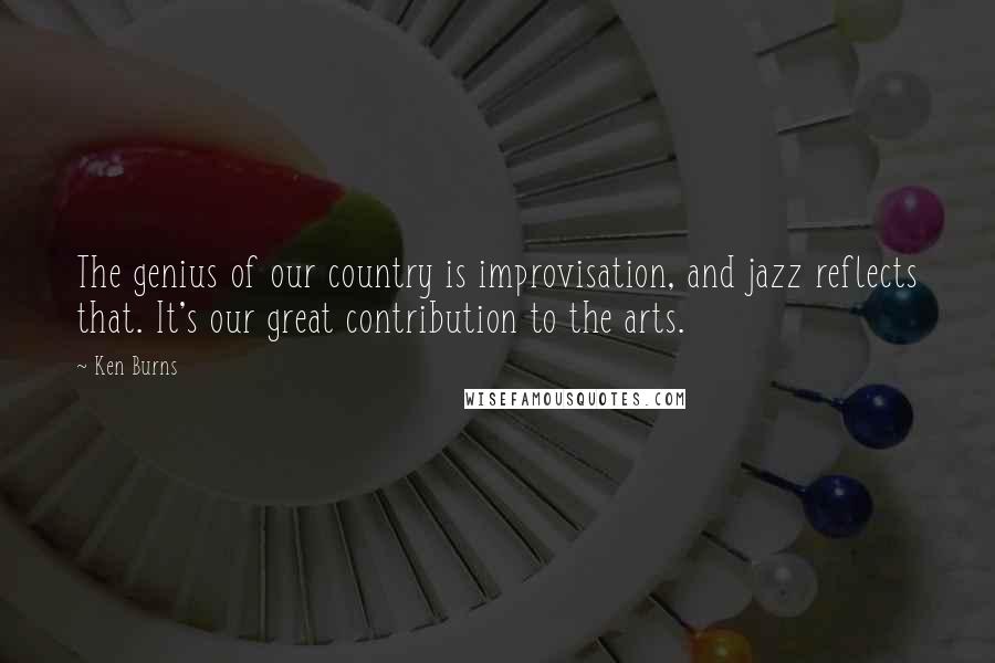 Ken Burns Quotes: The genius of our country is improvisation, and jazz reflects that. It's our great contribution to the arts.