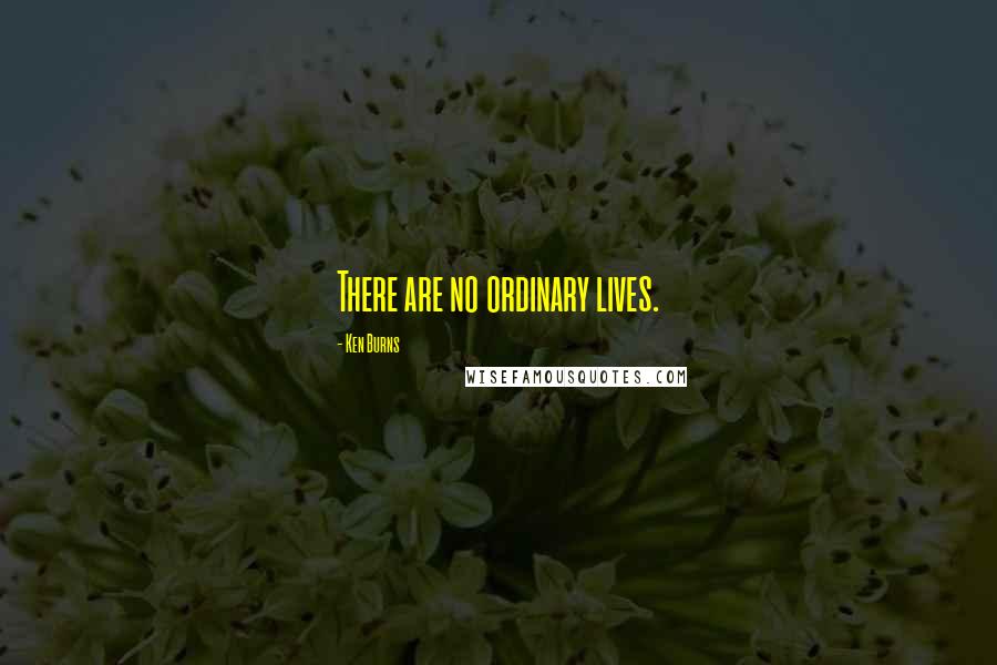 Ken Burns Quotes: There are no ordinary lives.