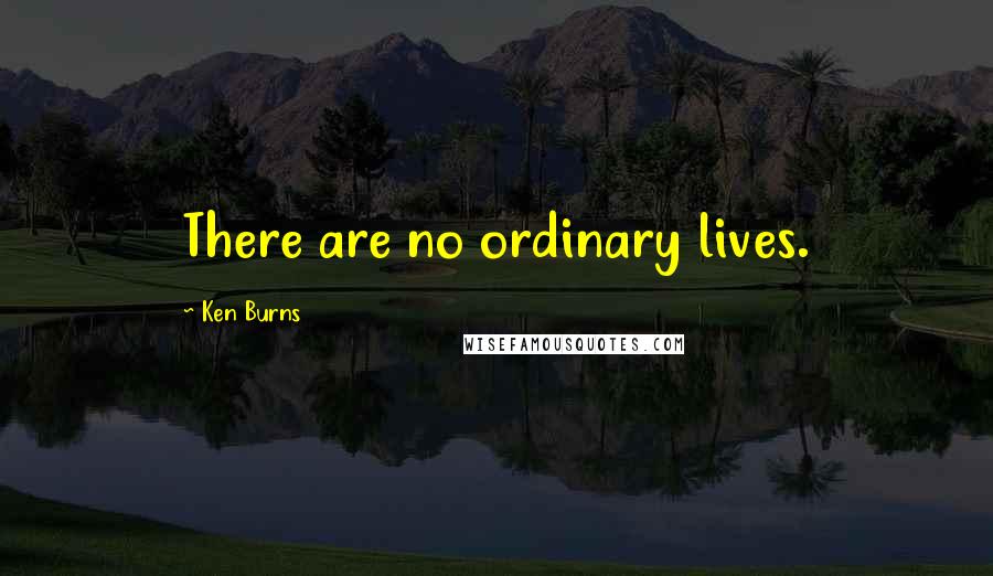 Ken Burns Quotes: There are no ordinary lives.