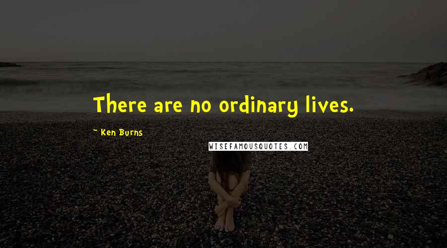 Ken Burns Quotes: There are no ordinary lives.