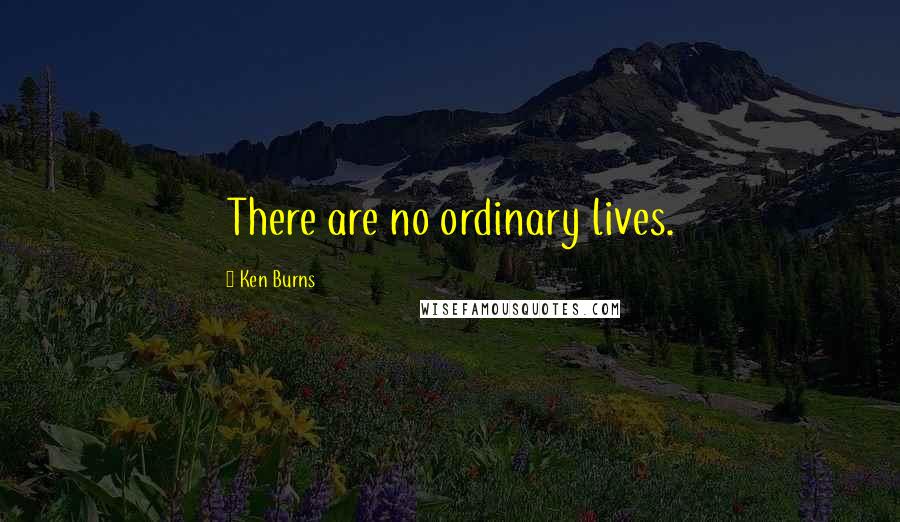 Ken Burns Quotes: There are no ordinary lives.